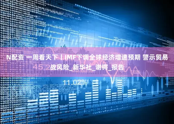 N配资 一周看天下丨IMF下调全球经济增速预期 警示贸易战风险_新华社_谢锷_报告