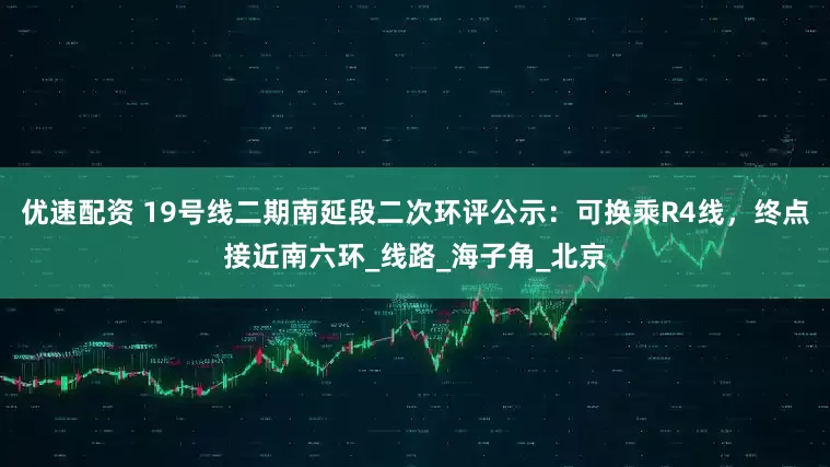 优速配资 19号线二期南延段二次环评公示：可换乘R4线，终点接近南六环_线路_海子角_北京