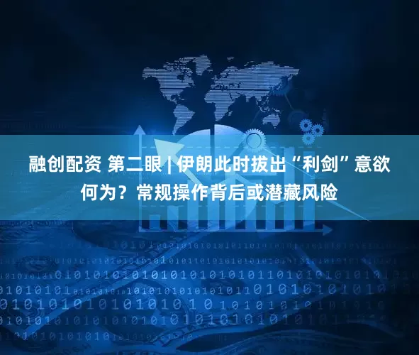 融创配资 第二眼 | 伊朗此时拔出“利剑”意欲何为？常规操作背后或潜藏风险