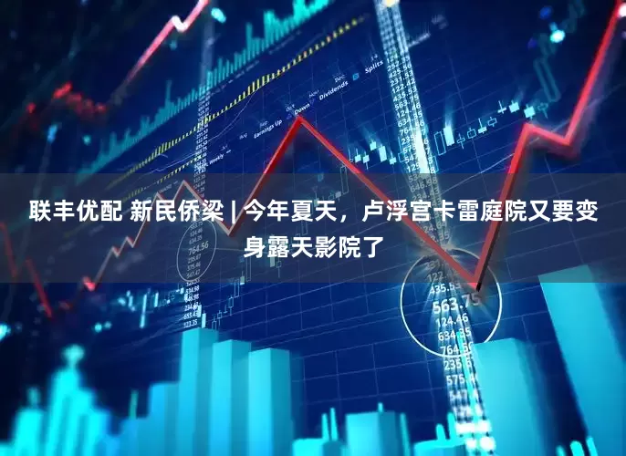 联丰优配 新民侨梁 | 今年夏天，卢浮宫卡雷庭院又要变身露天影院了