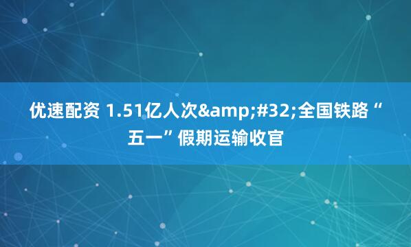 优速配资 1.51亿人次&#32;全国铁路“五一”假期运输收官