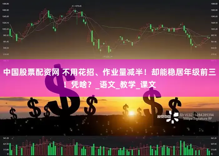 中国股票配资网 不用花招、作业量减半！却能稳居年级前三！凭啥？_语文_教学_课文