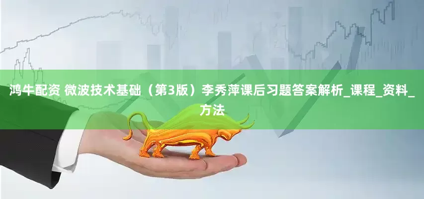 鸿牛配资 微波技术基础（第3版）李秀萍课后习题答案解析_课程_资料_方法
