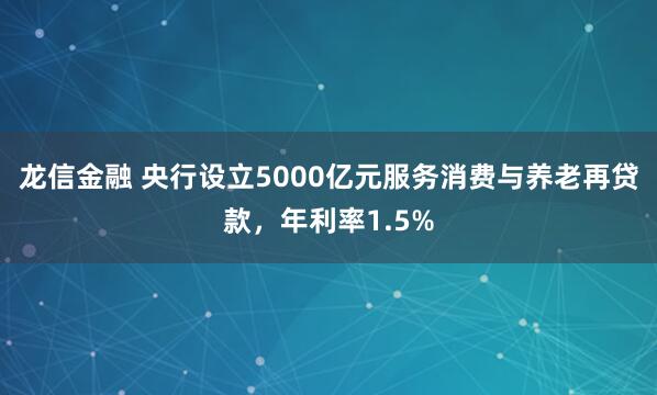龙信金融 央行设立5000亿元服务消费与养老再贷款，年利率1.5%