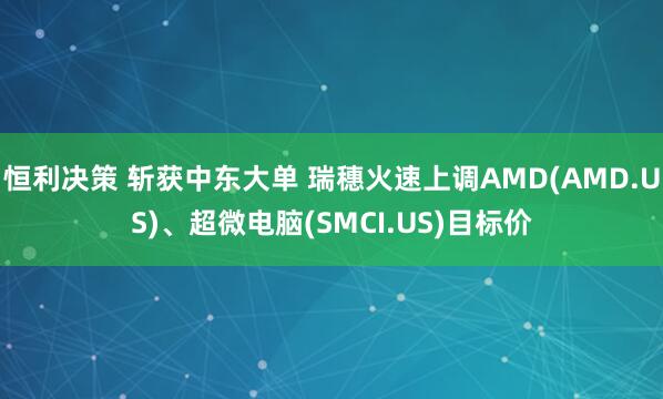 恒利决策 斩获中东大单 瑞穗火速上调AMD(AMD.US)、超微电脑(SMCI.US)目标价