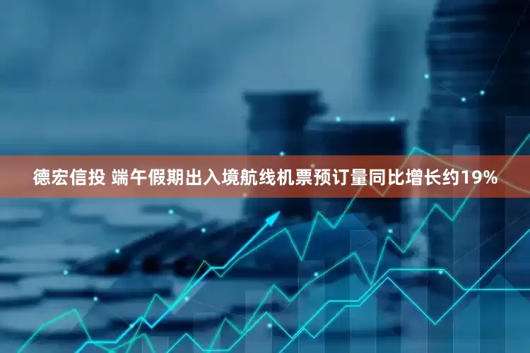 德宏信投 端午假期出入境航线机票预订量同比增长约19%