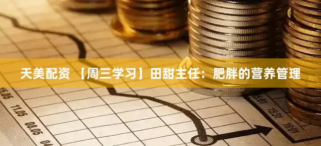 天美配资 【周三学习】田甜主任：肥胖的营养管理