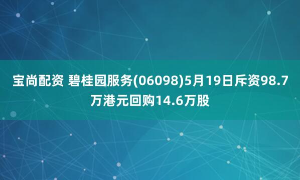 宝尚配资 碧桂园服务(06098)5月19日斥资98.7万港元回购14.6万股