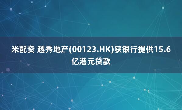米配资 越秀地产(00123.HK)获银行提供15.6亿港元贷款