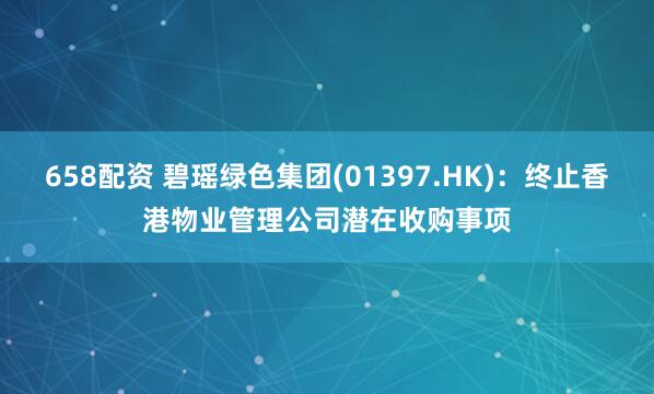 658配资 碧瑶绿色集团(01397.HK)：终止香港物业管理公司潜在收购事项