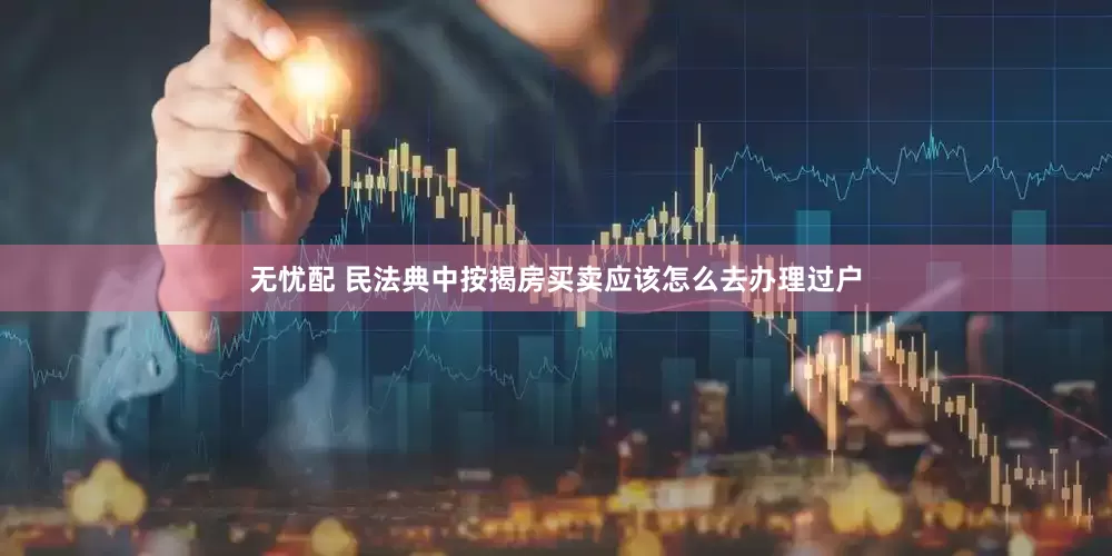 无忧配 民法典中按揭房买卖应该怎么去办理过户