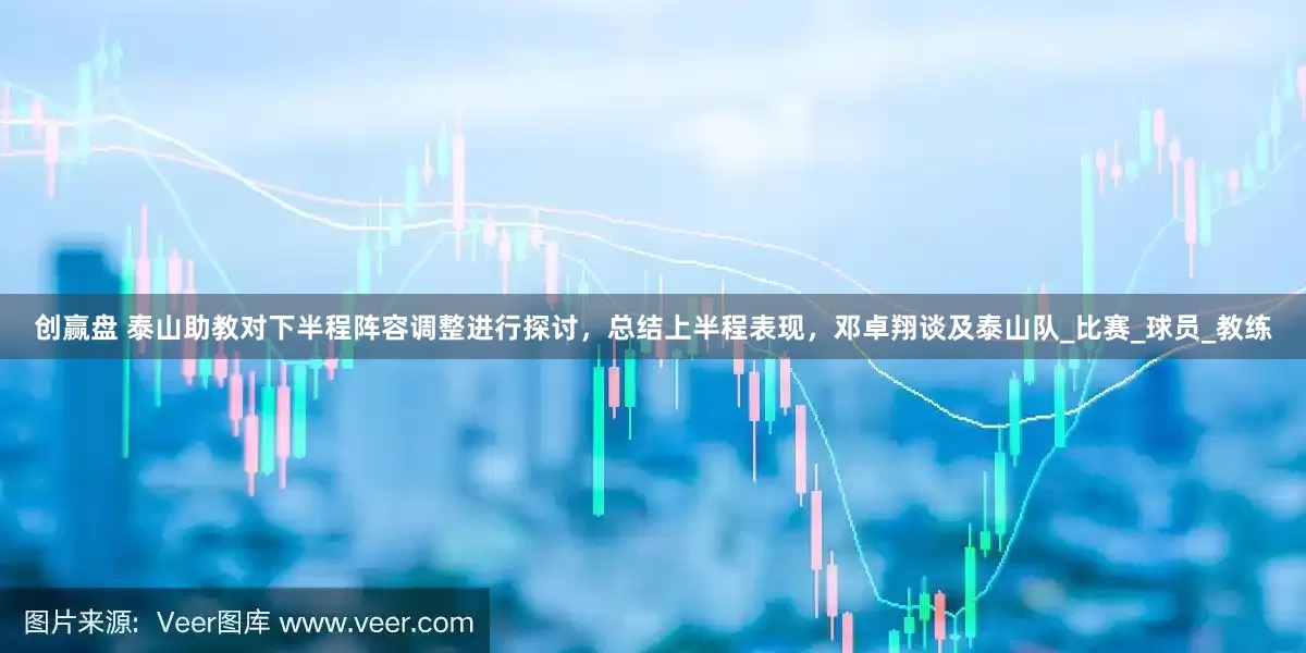创赢盘 泰山助教对下半程阵容调整进行探讨，总结上半程表现，邓卓翔谈及泰山队_比赛_球员_教练
