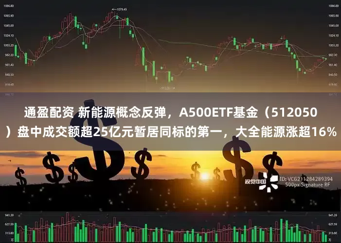 通盈配资 新能源概念反弹，A500ETF基金（512050）盘中成交额超25亿元暂居同标的第一，大全能源涨超16%
