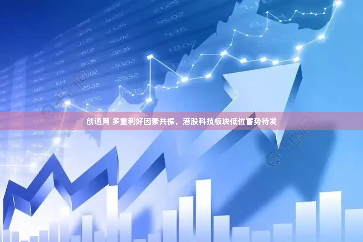 创通网 多重利好因素共振，港股科技板块低位蓄势待发