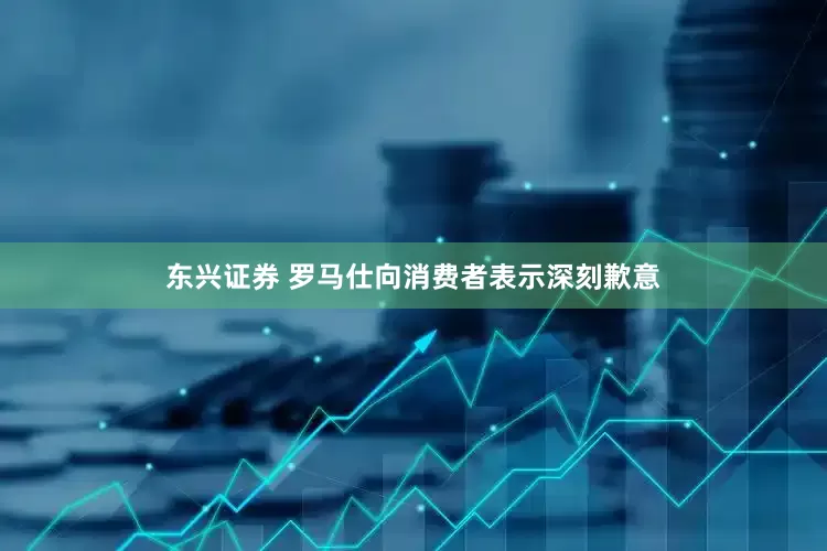 东兴证券 罗马仕向消费者表示深刻歉意