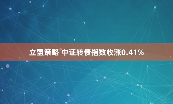 立盟策略 中证转债指数收涨0.41%