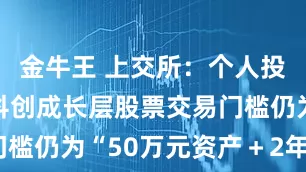 金牛王 上交所：个人投资者参与科创成长层股票交易门槛仍为“50万元资产＋2年经验”
