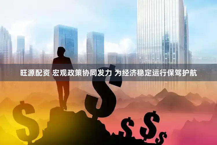 旺源配资 宏观政策协同发力 为经济稳定运行保驾护航