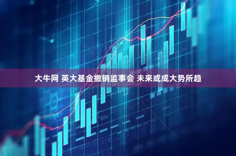 大牛网 英大基金撤销监事会 未来或成大势所趋