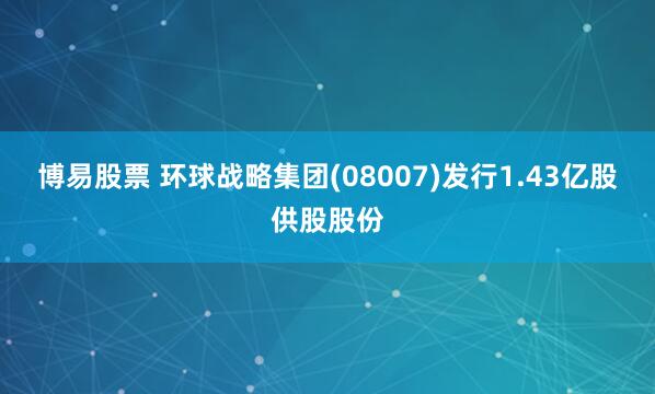 博易股票 环球战略集团(08007)发行1.43亿股供股股份