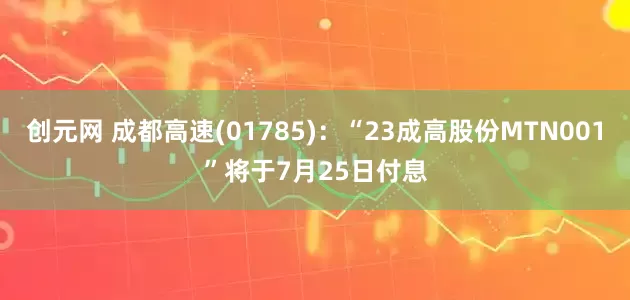 创元网 成都高速(01785)：“23成高股份MTN001”将于7月25日付息