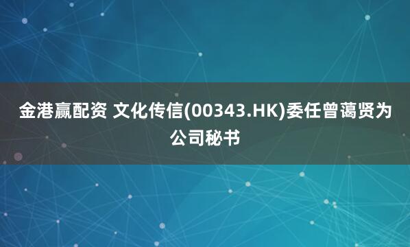 金港赢配资 文化传信(00343.HK)委任曾蔼贤为公司秘书