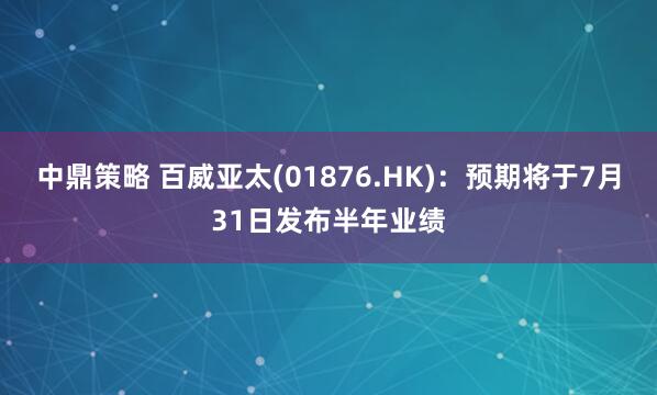 中鼎策略 百威亚太(01876.HK)：预期将于7月31日发布半年业绩