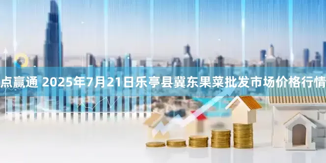 点赢通 2025年7月21日乐亭县冀东果菜批发市场价格行情