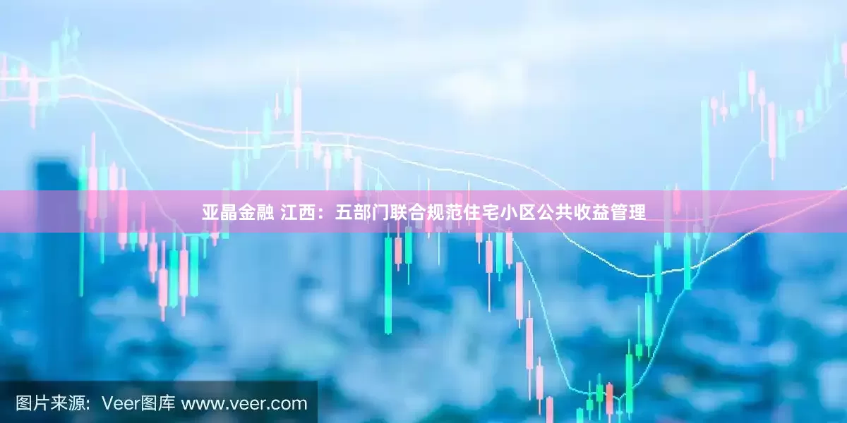 亚晶金融 江西：五部门联合规范住宅小区公共收益管理