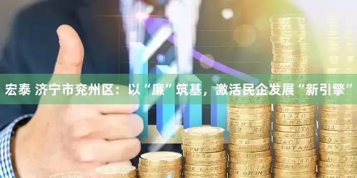 宏泰 济宁市兖州区：以“廉”筑基，激活民企发展“新引擎”