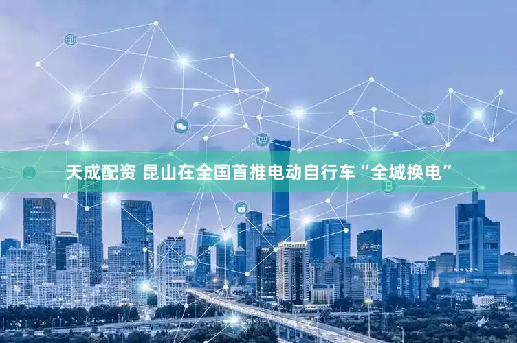 天成配资 昆山在全国首推电动自行车“全城换电”