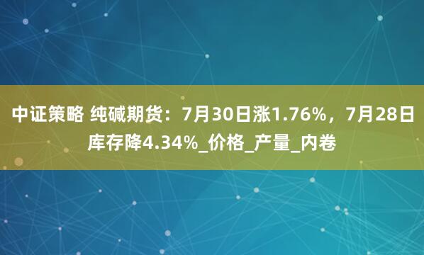 中证策略 纯碱期货：7月30日涨1.76%，7月28日库存降4.34%_价格_产量_内卷