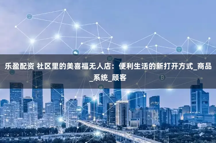 乐盈配资 社区里的美喜福无人店：便利生活的新打开方式_商品_系统_顾客