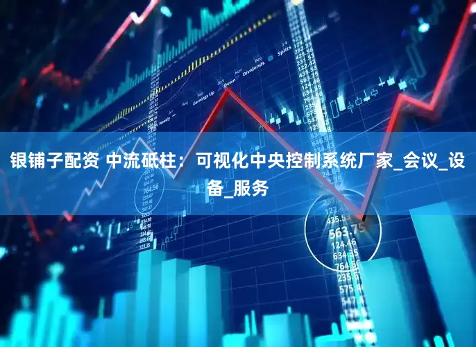 银铺子配资 中流砥柱：可视化中央控制系统厂家_会议_设备_服务