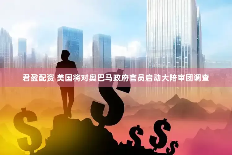 君盈配资 美国将对奥巴马政府官员启动大陪审团调查