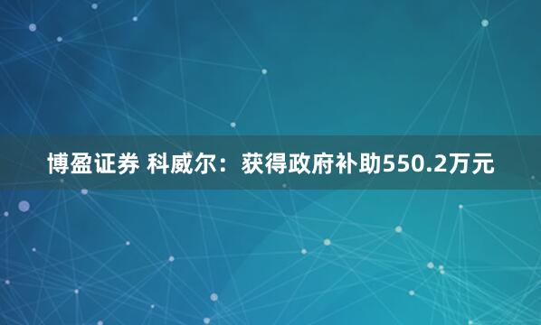博盈证券 科威尔：获得政府补助550.2万元