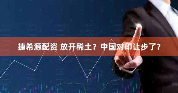 捷希源配资 放开稀土？中国对印让步了？