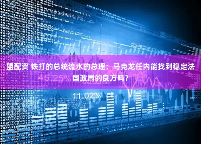 盟配资 铁打的总统流水的总理：马克龙任内能找到稳定法国政局的良方吗？