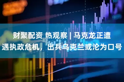 财聚配资 热观察 | 马克龙正遭遇执政危机，出兵乌克兰或沦为口号