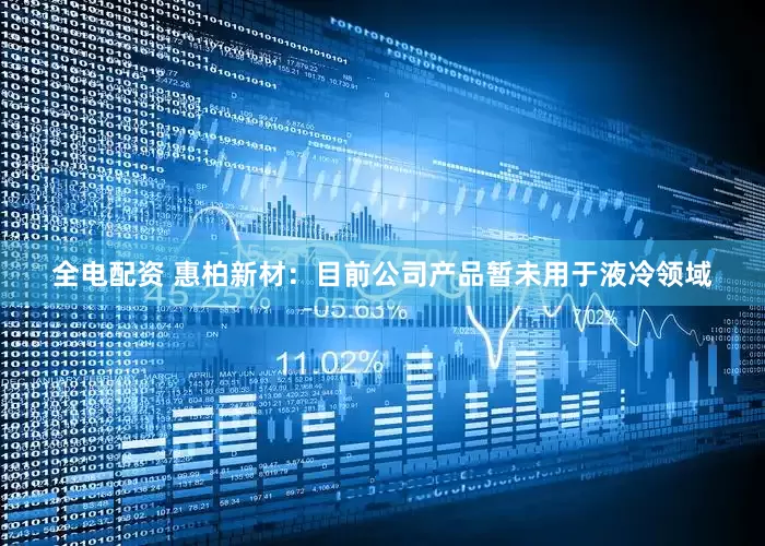 全电配资 惠柏新材：目前公司产品暂未用于液冷领域