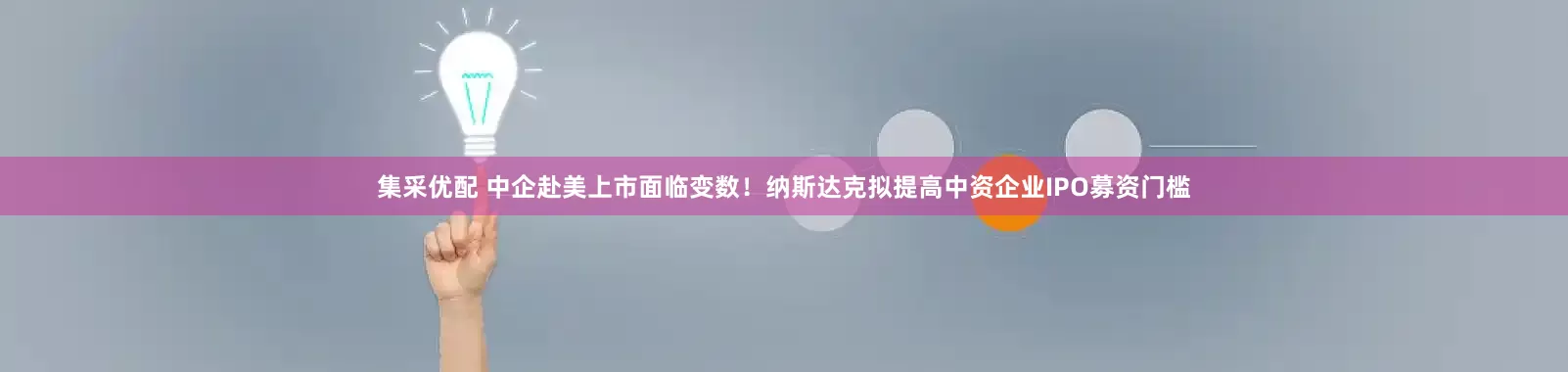集采优配 中企赴美上市面临变数！纳斯达克拟提高中资企业IPO募资门槛