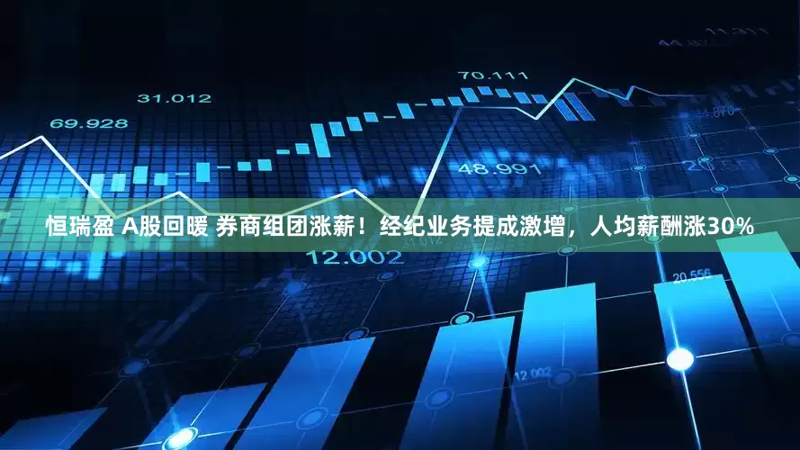 恒瑞盈 A股回暖 券商组团涨薪！经纪业务提成激增，人均薪酬涨30%