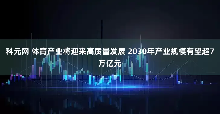 科元网 体育产业将迎来高质量发展 2030年产业规模有望超7万亿元
