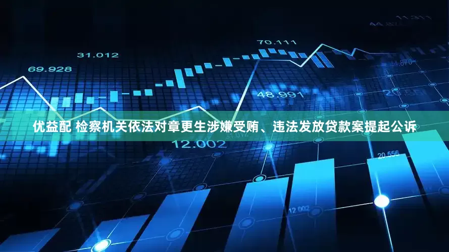 优益配 检察机关依法对章更生涉嫌受贿、违法发放贷款案提起公诉