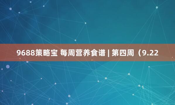 9688策略宝 每周营养食谱 | 第四周（9.22