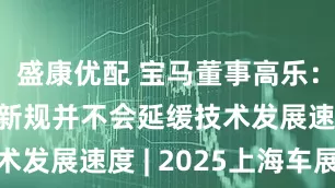 盛康优配 宝马董事高乐：智能驾驶新规并不会延缓技术发展速度 | 2025上海车展
