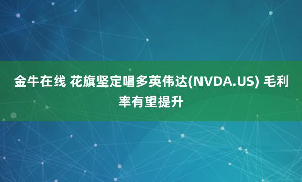金牛在线 花旗坚定唱多英伟达(NVDA.US) 毛利率有望提升