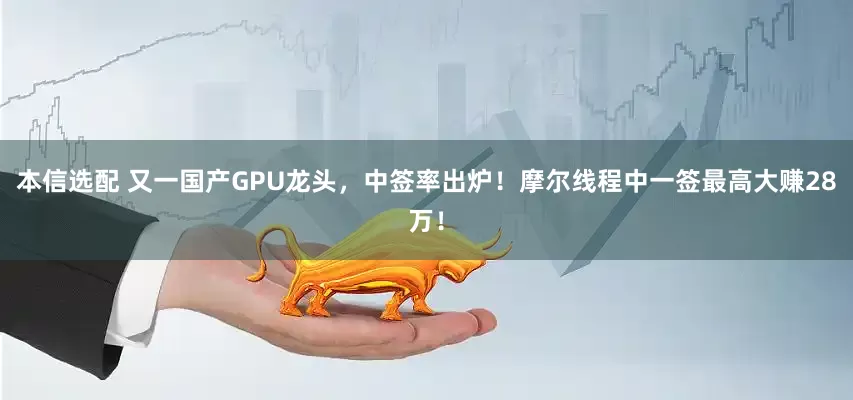 本信选配 又一国产GPU龙头，中签率出炉！摩尔线程中一签最高大赚28万！
