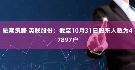融期策略 英联股份：截至10月31日股东人数为47897户