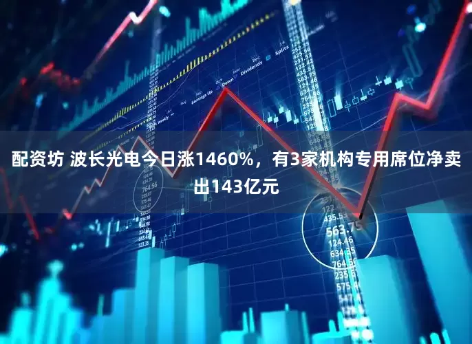 配资坊 波长光电今日涨1460%,有3家机构专用席位净卖出143亿元
